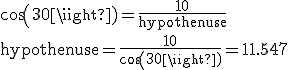 \textrm cos(30)=\frac{10}{hypothenuse}\\hypothenuse=\frac{10}{cos (30)}=11.547